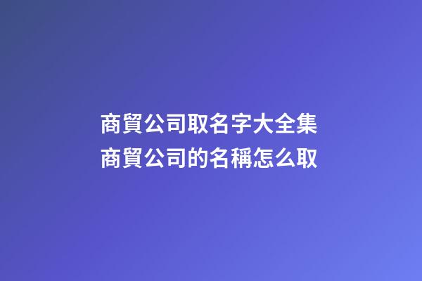 商貿公司取名字大全集 商貿公司的名稱怎么取